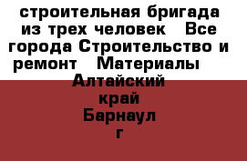 строительная бригада из трех человек - Все города Строительство и ремонт » Материалы   . Алтайский край,Барнаул г.